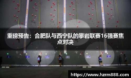 重磅预告：合肥队与西宁队的攀岩联赛16强赛焦点对决