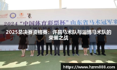 2025总决赛资格赛：许昌马术队与淄博马术队的荣誉之战