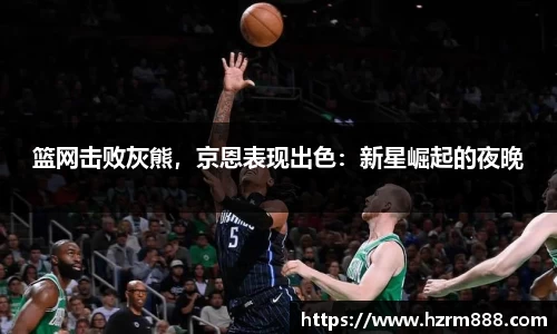 篮网击败灰熊，京恩表现出色：新星崛起的夜晚