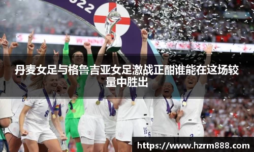 丹麦女足与格鲁吉亚女足激战正酣谁能在这场较量中胜出