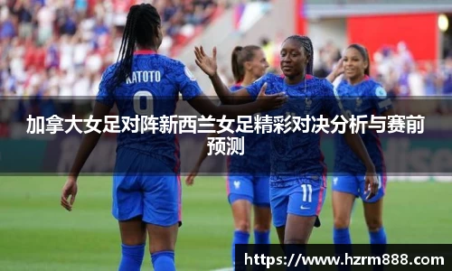 加拿大女足对阵新西兰女足精彩对决分析与赛前预测